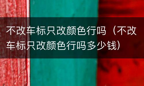 不改车标只改颜色行吗（不改车标只改颜色行吗多少钱）