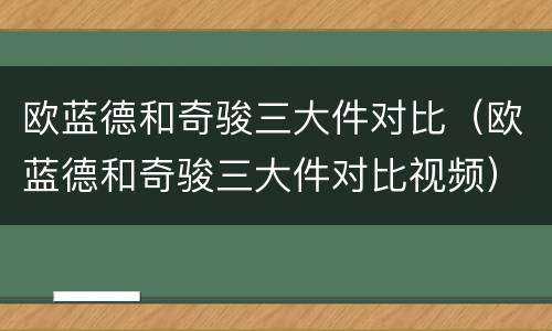 欧蓝德和奇骏三大件对比（欧蓝德和奇骏三大件对比视频）