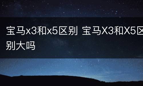 宝马x3和x5区别 宝马X3和X5区别大吗