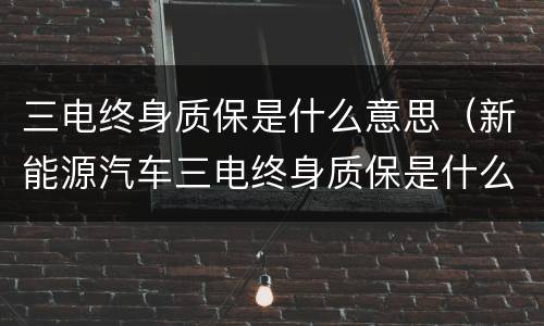 三电终身质保是什么意思（新能源汽车三电终身质保是什么意思）