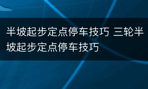 半坡起步定点停车技巧 三轮半坡起步定点停车技巧