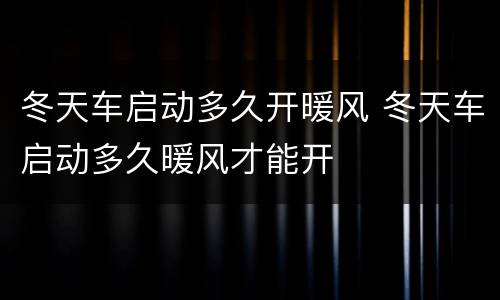 冬天车启动多久开暖风 冬天车启动多久暖风才能开