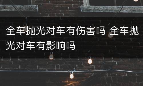 全车抛光对车有伤害吗 全车抛光对车有影响吗