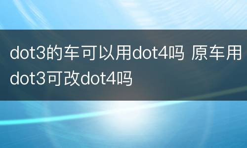 dot3的车可以用dot4吗 原车用dot3可改dot4吗