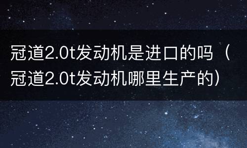 冠道2.0t发动机是进口的吗（冠道2.0t发动机哪里生产的）