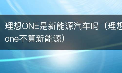 理想ONE是新能源汽车吗（理想one不算新能源）