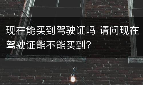 现在能买到驾驶证吗 请问现在驾驶证能不能买到?