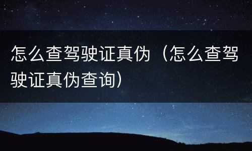 怎么查驾驶证真伪（怎么查驾驶证真伪查询）