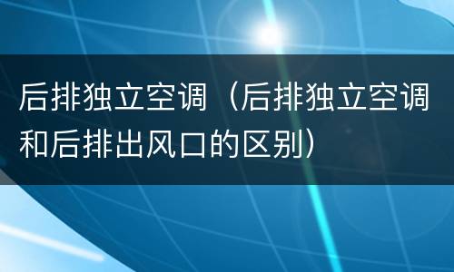 后排独立空调（后排独立空调和后排出风口的区别）