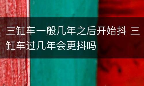 三缸车一般几年之后开始抖 三缸车过几年会更抖吗