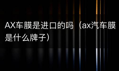 AX车膜是进口的吗（ax汽车膜是什么牌子）