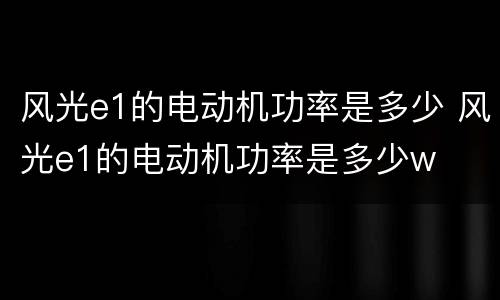 风光e1的电动机功率是多少 风光e1的电动机功率是多少w