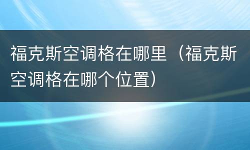 福克斯空调格在哪里（福克斯空调格在哪个位置）