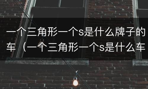 一个三角形一个s是什么牌子的车（一个三角形一个s是什么车标）