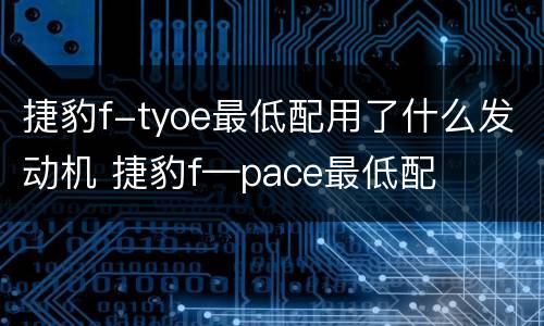 捷豹f-tyoe最低配用了什么发动机 捷豹f—pace最低配