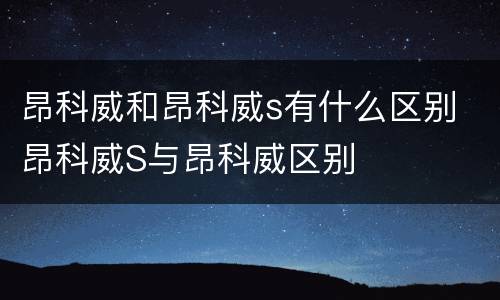 昂科威和昂科威s有什么区别 昂科威S与昂科威区别