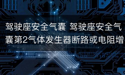 驾驶座安全气囊 驾驶座安全气囊第2气体发生器断路或电阻增大