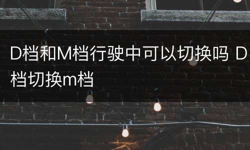 D档和M档行驶中可以切换吗 D档切换m档