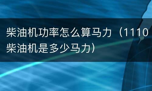 柴油机功率怎么算马力（1110柴油机是多少马力）