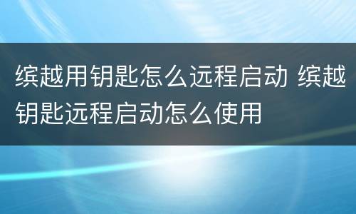 缤越用钥匙怎么远程启动 缤越钥匙远程启动怎么使用