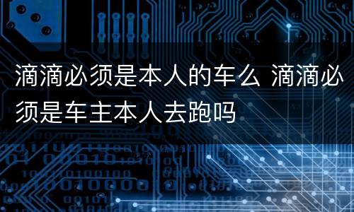 滴滴必须是本人的车么 滴滴必须是车主本人去跑吗