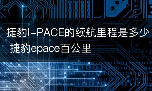 捷豹I-PACE的续航里程是多少 捷豹epace百公里