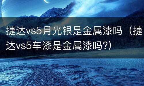 捷达vs5月光银是金属漆吗（捷达vs5车漆是金属漆吗?）