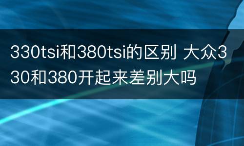 330tsi和380tsi的区别 大众330和380开起来差别大吗