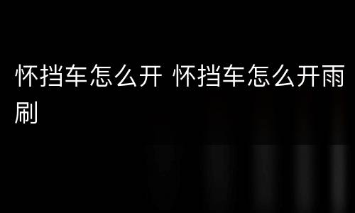 怀挡车怎么开 怀挡车怎么开雨刷