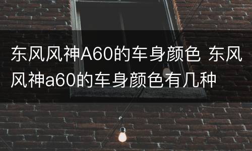 东风风神A60的车身颜色 东风风神a60的车身颜色有几种