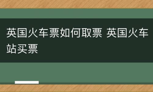 英国火车票如何取票 英国火车站买票