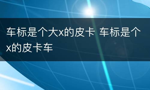 车标是个大x的皮卡 车标是个x的皮卡车