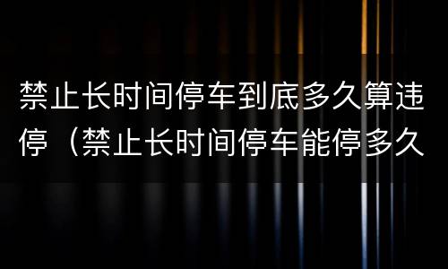 禁止长时间停车到底多久算违停（禁止长时间停车能停多久）