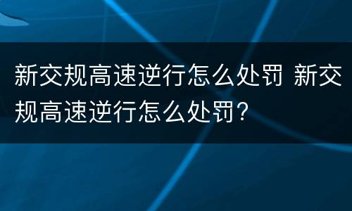 新交规高速逆行怎么处罚 新交规高速逆行怎么处罚?