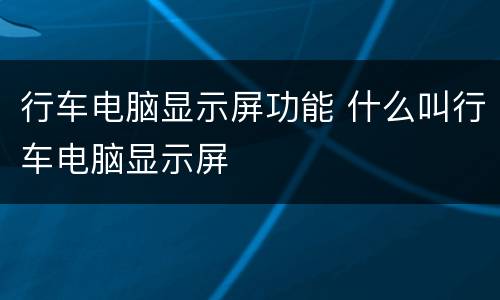 行车电脑显示屏功能 什么叫行车电脑显示屏