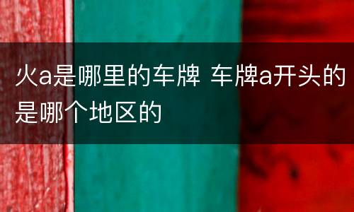 火a是哪里的车牌 车牌a开头的是哪个地区的