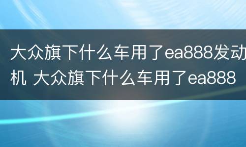 大众旗下什么车用了ea888发动机 大众旗下什么车用了ea888发动机