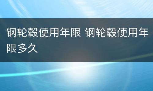 钢轮毂使用年限 钢轮毂使用年限多久