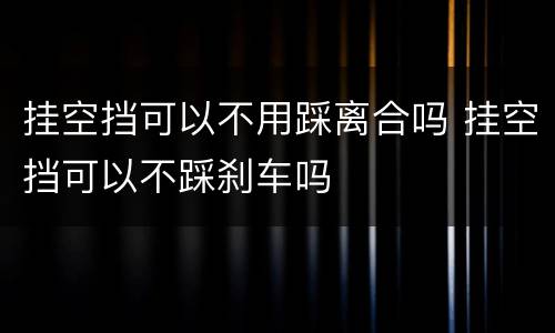 挂空挡可以不用踩离合吗 挂空挡可以不踩刹车吗