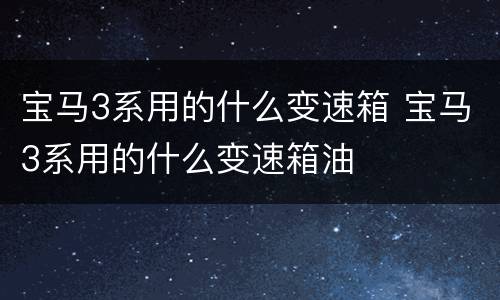 宝马3系用的什么变速箱 宝马3系用的什么变速箱油