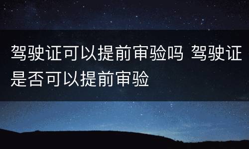 驾驶证可以提前审验吗 驾驶证是否可以提前审验