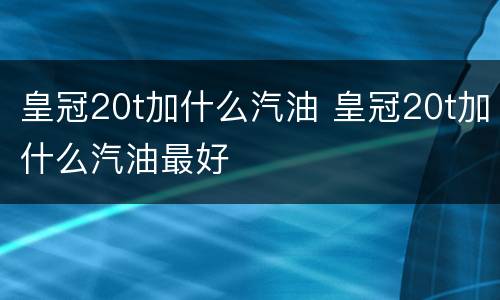 皇冠20t加什么汽油 皇冠20t加什么汽油最好