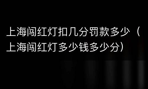 上海闯红灯扣几分罚款多少（上海闯红灯多少钱多少分）