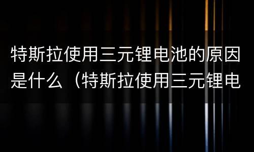 特斯拉使用三元锂电池的原因是什么（特斯拉使用三元锂电池的原因是什么意思）