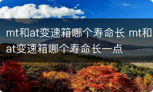 mt和at变速箱哪个寿命长 mt和at变速箱哪个寿命长一点