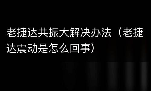 老捷达共振大解决办法（老捷达震动是怎么回事）