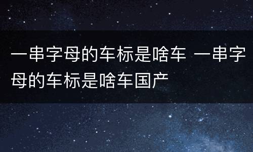 一串字母的车标是啥车 一串字母的车标是啥车国产