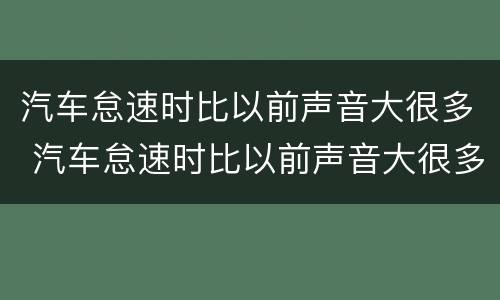 汽车怠速时比以前声音大很多 汽车怠速时比以前声音大很多怎么回事