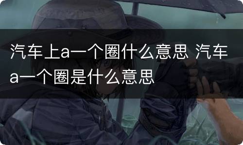 汽车上a一个圈什么意思 汽车a一个圈是什么意思