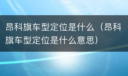 昂科旗车型定位是什么（昂科旗车型定位是什么意思）